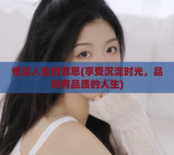 慢品人生的意思(享受沉淀时光，品味有品质的人生)