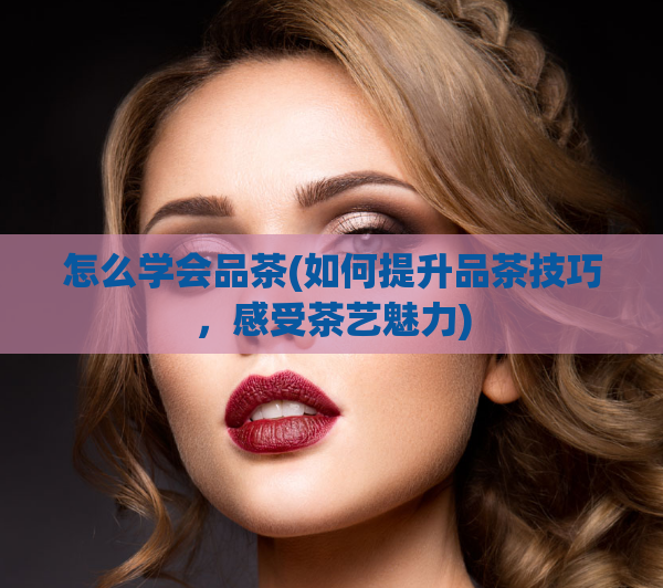 怎么学会品茶(如何提升品茶技巧,感受茶艺魅力)