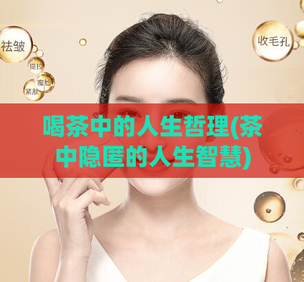 喝茶中的人生哲理(茶中隐匿的人生智慧)