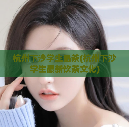 杭州下沙学生品茶(杭州下沙学生最新饮茶文化)