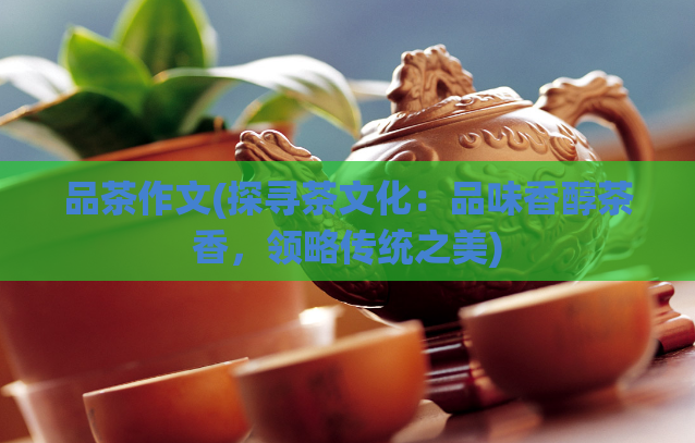品茶作文(探寻茶文化：品味香醇茶香，领略传统之美)