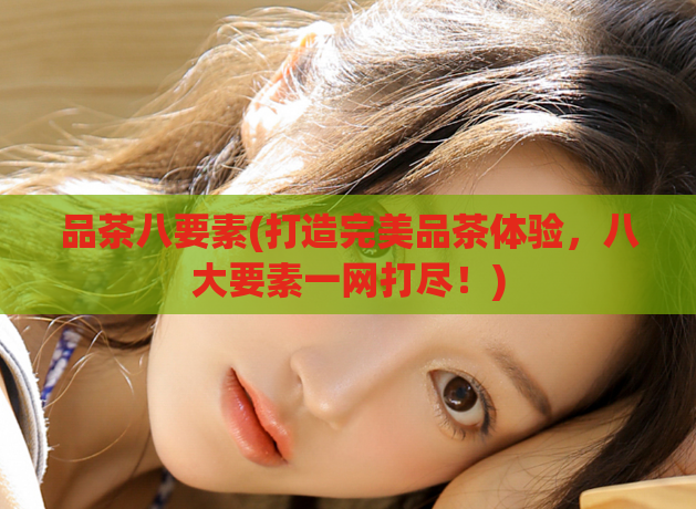品茶八要素(打造完美品茶体验，八大要素一网打尽！)