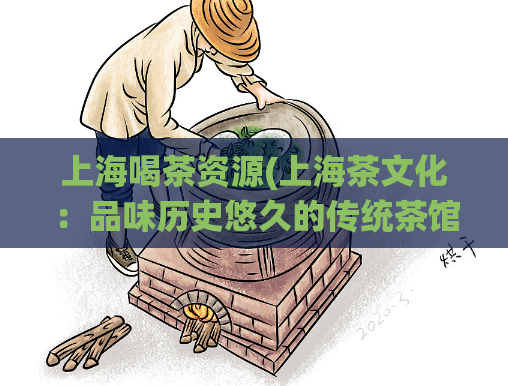 上海喝茶资源(上海茶文化:品味历史悠久的传统茶馆)