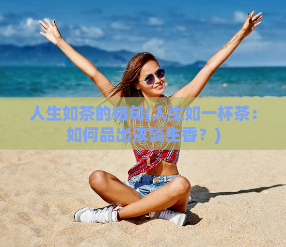 人生如茶的短句(人生如一杯茶：如何品出浓淡生香？)