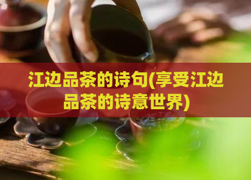 江边品茶的诗句(享受江边品茶的诗意世界)