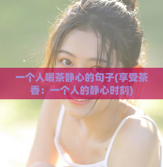 一个人喝茶静心的句子(享受茶香:一个人的静心时刻)