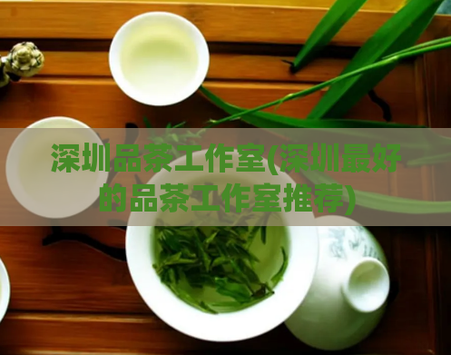 深圳品茶工作室(深圳最好的品茶工作室推荐)