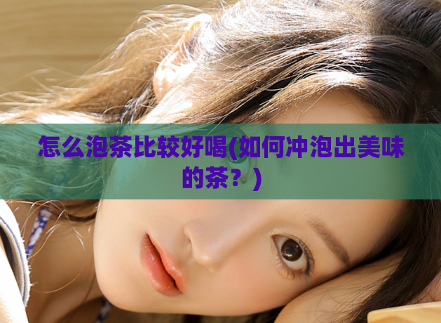 怎么泡茶比较好喝(如何冲泡出美味的茶？)