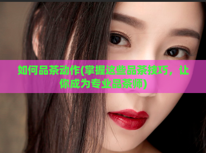 如何品茶动作(掌握这些品茶技巧,让你成为专业品茶师)