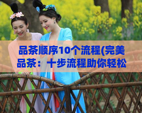 品茶顺序10个流程(完美品茶：十步流程助你轻松学会)