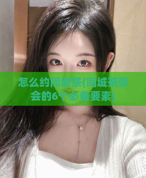 怎么约同城茶(同城茶聚会的6个必备要素)