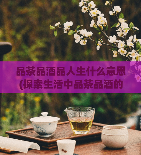 品茶品酒品人生什么意思(探索生活中品茶品酒的意义)