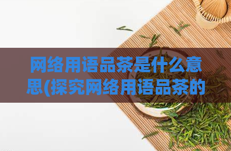 网络用语品茶是什么意思(探究网络用语品茶的含义及用法)