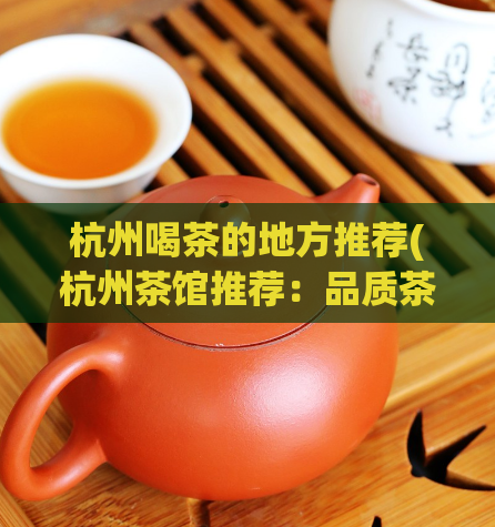 杭州喝茶的地方推荐(杭州茶馆推荐:品质茶饮尽享浓浓文化氛围)