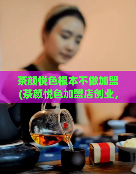 茶颜悦色根本不做加盟(茶颜悦色加盟店创业,如何轻松开店盈利?)