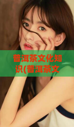 普洱茶文化知识(普洱茶文化：发现中国古老的味道)