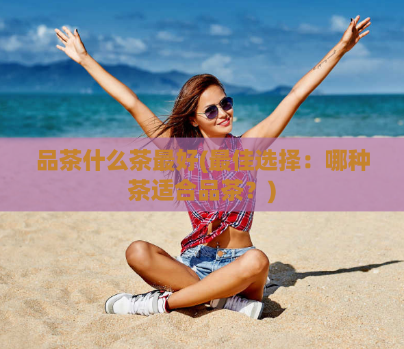 品茶什么茶最好(最佳选择:哪种茶适合品茶?)