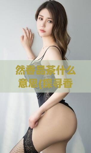 然香品茶什么意思(探寻香味之道：了解香品茶的含义和品种)