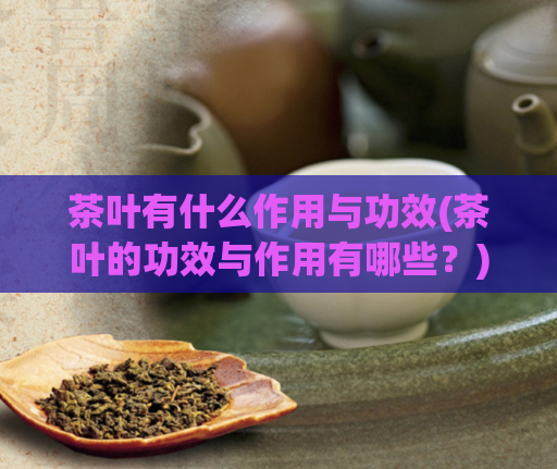 茶叶有什么作用与功效(茶叶的功效与作用有哪些？)