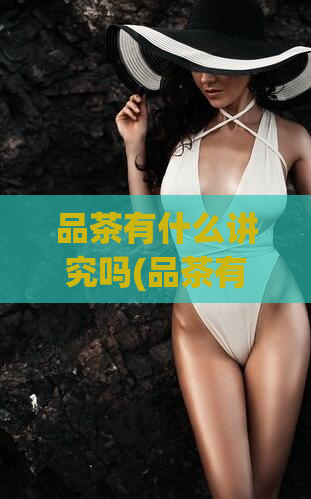 品茶有什么讲究吗(品茶有何独门诀窍，方法与技巧)