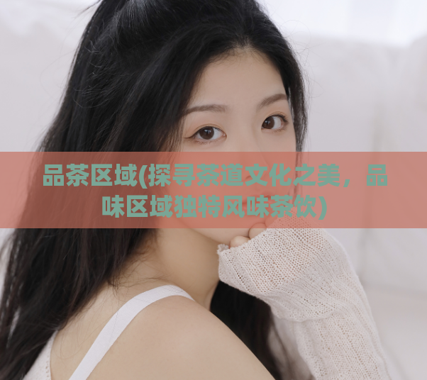 品茶区域(探寻茶道文化之美,品味区域独特风味茶饮)