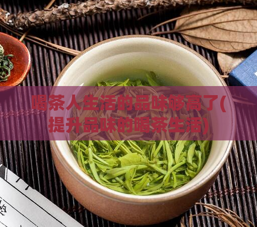 喝茶人生活的品味够高了(提升品味的喝茶生活)