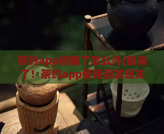 茶约app被骗了怎么办(被骗了！茶约app使用后发现失信，不要再受它的伤害)
