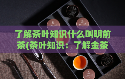 了解茶叶知识什么叫明前茶(茶叶知识：了解金茶与绿茶的差异)