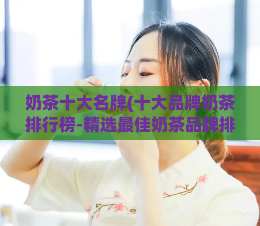 奶茶十大名牌(十大品牌奶茶排行榜-精选最佳奶茶品牌排名)