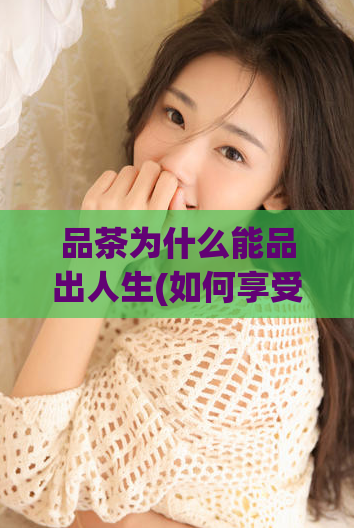 品茶为什么能品出人生(如何享受品茶过程并发现内在价值)