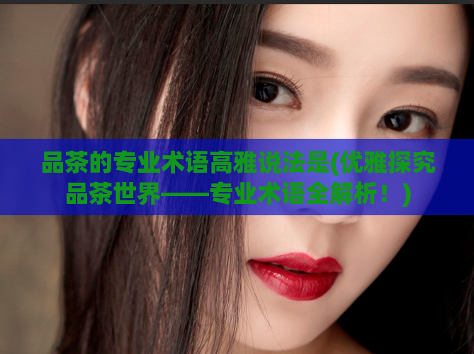 品茶的专业术语高雅说法是(优雅探究品茶世界——专业术语全解析！)