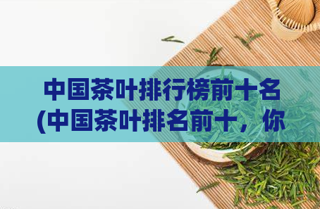 中国茶叶排行榜前十名(中国茶叶排名前十，你最爱哪一种？)