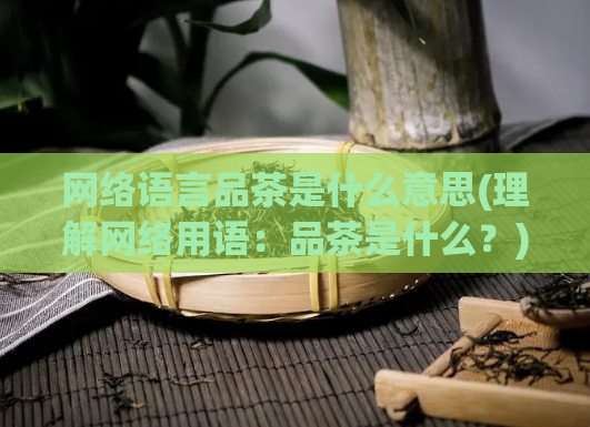 网络语言品茶是什么意思(理解网络用语:品茶是什么?)