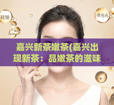 嘉兴新茶嫩茶(嘉兴出现新茶：品嫩茶的滋味)