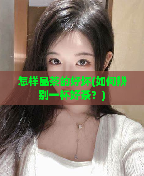 怎样品茶的好坏(如何辨别一杯好茶？)