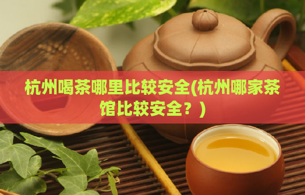 杭州喝茶哪里比较安全(杭州哪家茶馆比较安全？)