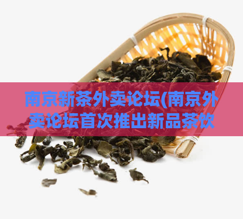 南京新茶外卖论坛(南京外卖论坛首次推出新品茶饮，限时优惠不容错过！)