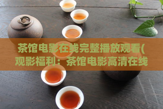茶馆电影在线完整播放观看(观影福利：茶馆电影高清在线免费看)