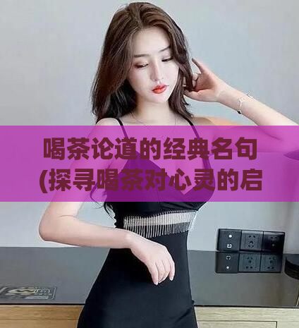 喝茶论道的经典名句(探寻喝茶对心灵的启迪)