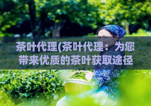茶叶代理(茶叶代理：为您带来优质的茶叶获取途径)
