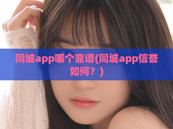 同城app哪个靠谱(同城app信誉如何?)