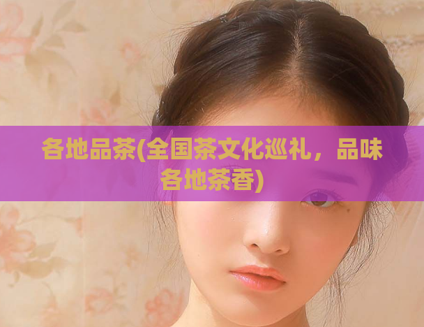 各地品茶(全国茶文化巡礼,品味各地茶香)