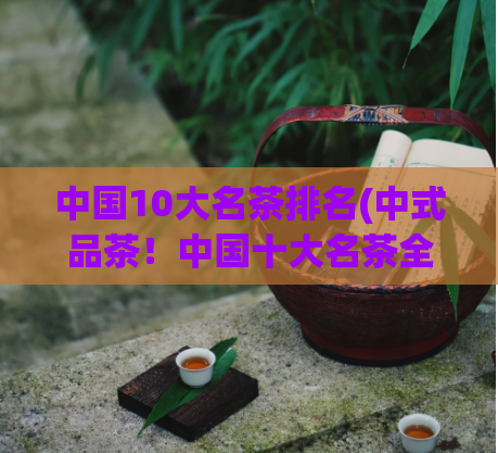 中国10大名茶排名(中式品茶！中国十大名茶全揭晓)
