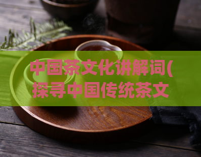 中国茶文化讲解词(探寻中国传统茶文化的历史与精髓)