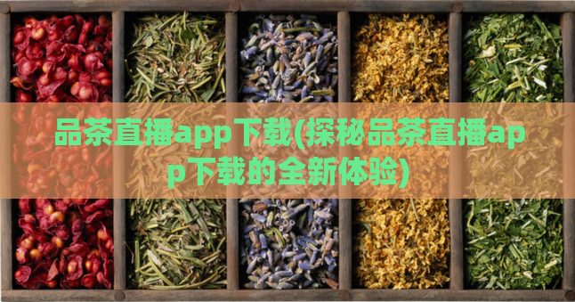 品茶直播app下载(探秘品茶直播app下载的全新体验)