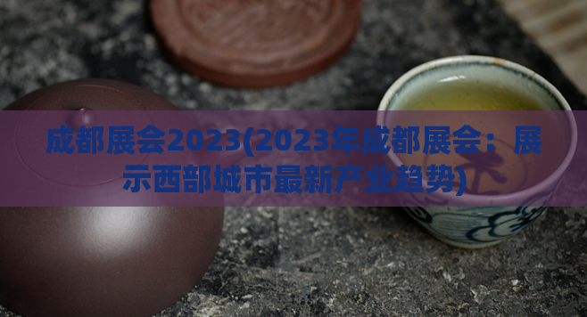 成都展会2023(2023年成都展会:展示西部城市最新产业趋势)