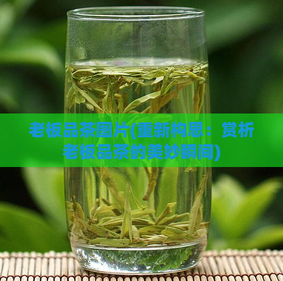 老板品茶图片(重新构思:赏析老板品茶的美妙瞬间)