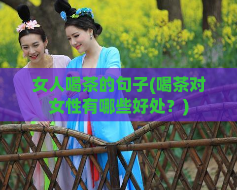 女人喝茶的句子(喝茶对女性有哪些好处？)