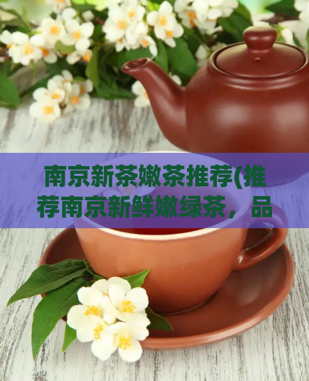 南京新茶嫩茶推荐(推荐南京新鲜嫩绿茶，品味清新苦涩的茶香体验)