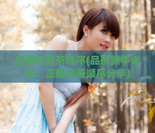 正确的品茶顺序(品茶新手必知:正确品茶顺序分享)